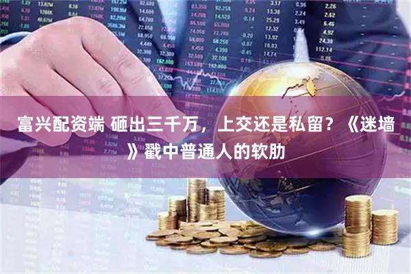 富兴配资端 砸出三千万，上交还是私留？《迷墙》戳中普通人的软肋