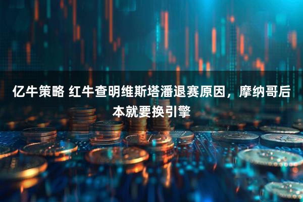 亿牛策略 红牛查明维斯塔潘退赛原因，摩纳哥后本就要换引擎