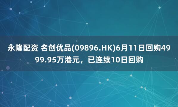 永隆配资 名创优品(09896.HK)6月11日回购4999.95万港元，已连续10日回购