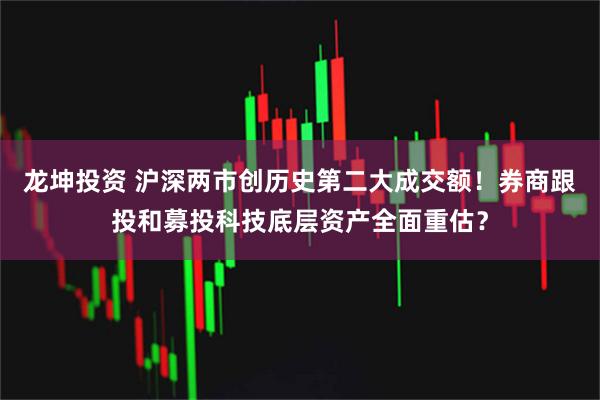 龙坤投资 沪深两市创历史第二大成交额！券商跟投和募投科技底层资产全面重估？