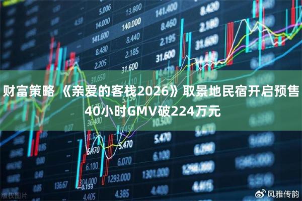 财富策略 《亲爱的客栈2026》取景地民宿开启预售 40小时GMV破224万元