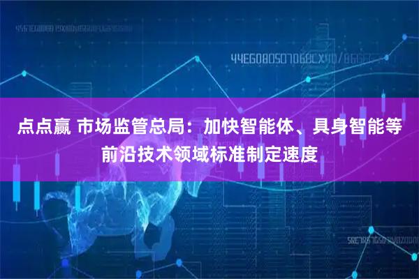 点点赢 市场监管总局：加快智能体、具身智能等前沿技术领域标准制定速度