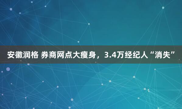 安徽润格 券商网点大瘦身，3.4万经纪人“消失”