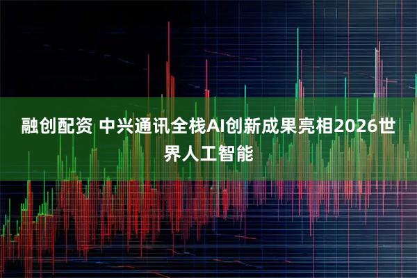 融创配资 中兴通讯全栈AI创新成果亮相2026世界人工智能