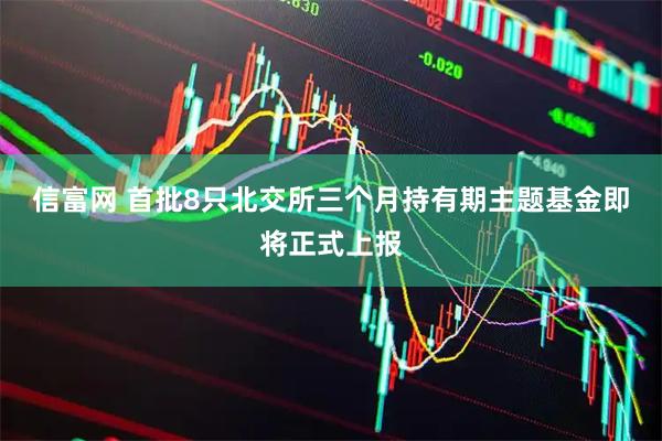 信富网 首批8只北交所三个月持有期主题基金即将正式上报