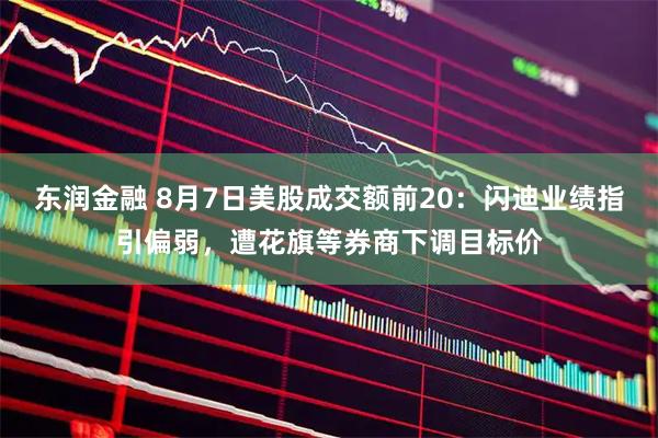 东润金融 8月7日美股成交额前20：闪迪业绩指引偏弱，遭花旗等券商下调目标价