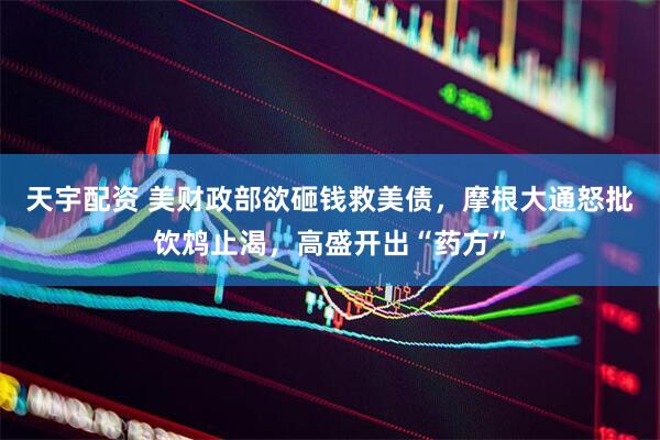 天宇配资 美财政部欲砸钱救美债，摩根大通怒批饮鸩止渴，高盛开出“药方”