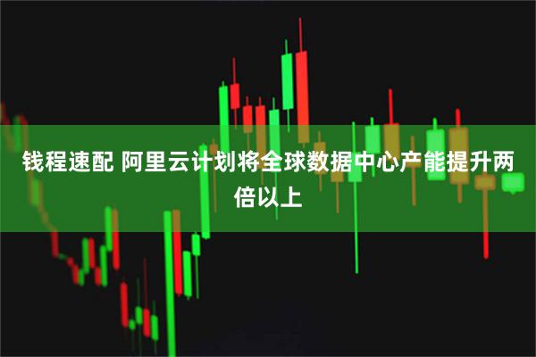 钱程速配 阿里云计划将全球数据中心产能提升两倍以上