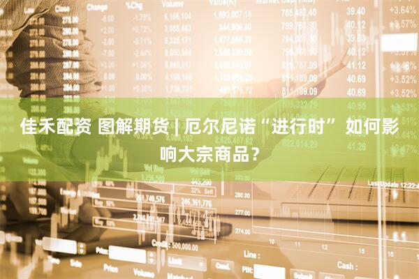 佳禾配资 图解期货 | 厄尔尼诺“进行时” 如何影响大宗商品？