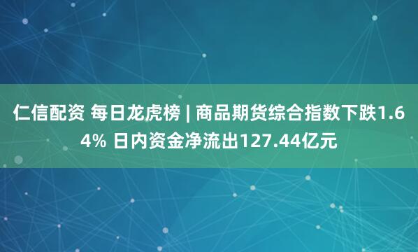 仁信配资 每日龙虎榜 | 商品期货综合指数下跌1.64% 日内资金净流出127.44亿元